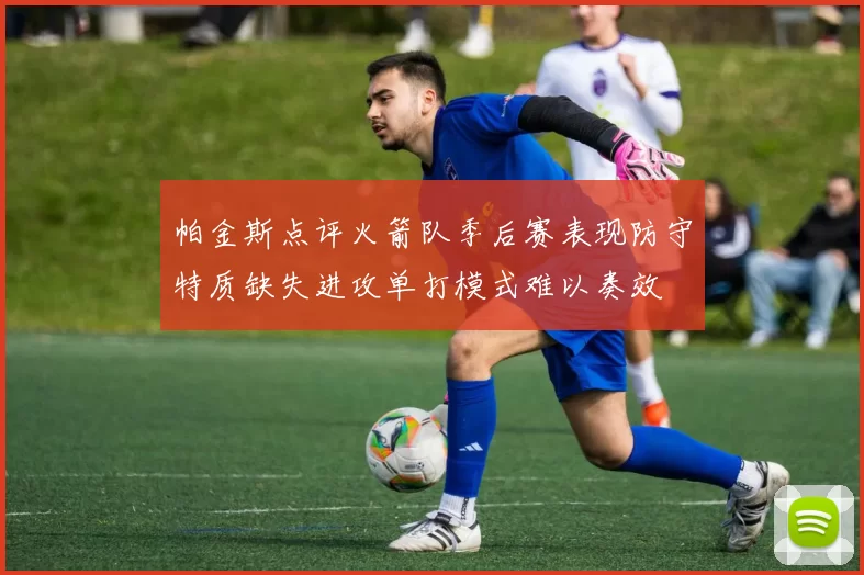 帕金斯点评火箭队季后赛表现防守特质缺失进攻单打模式难以奏效