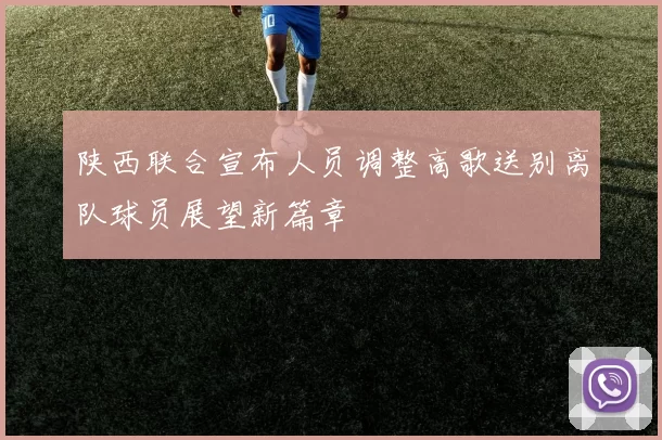 陕西联合宣布人员调整高歌送别离队球员展望新篇章