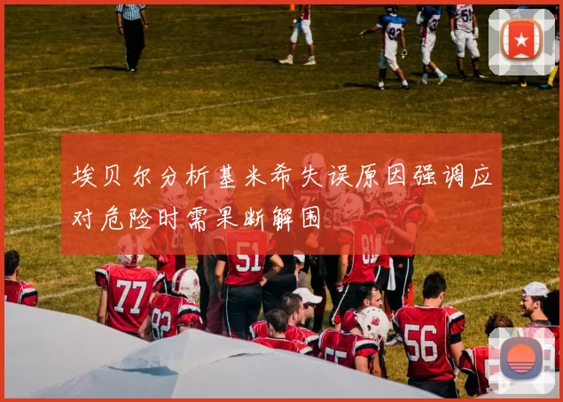 埃贝尔分析基米希失误原因强调应对危险时需果断解围
