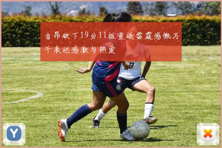 吉昂砍下19分11板重返雷霆感慨万千表达感激与热爱