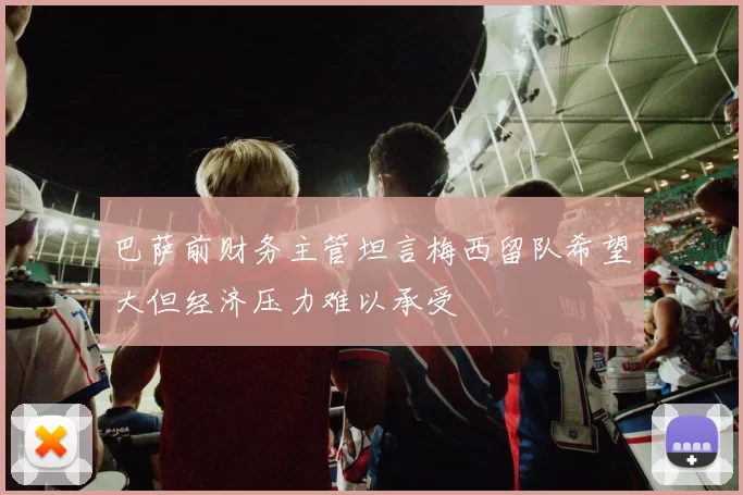 巴萨前财务主管坦言梅西留队希望大但经济压力难以承受