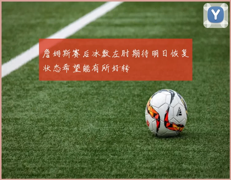 詹姆斯赛后冰敷左肘期待明日恢复状态希望能有所好转