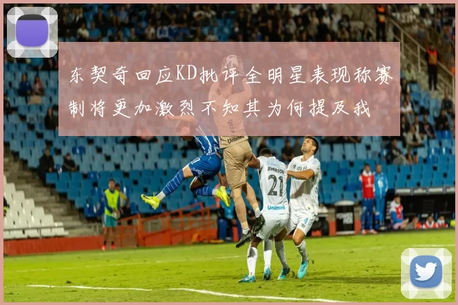 东契奇回应KD批评全明星表现称赛制将更加激烈不知其为何提及我