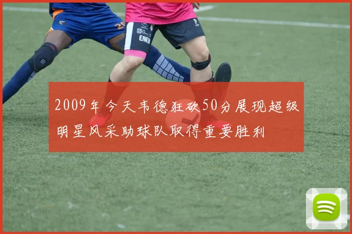 2009年今天韦德狂砍50分展现超级明星风采助球队取得重要胜利