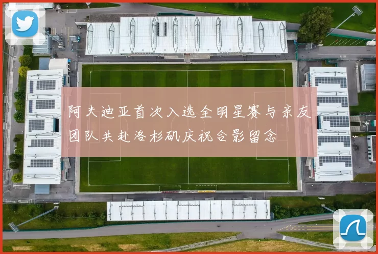 阿夫迪亚首次入选全明星赛与亲友团队共赴洛杉矶庆祝合影留念