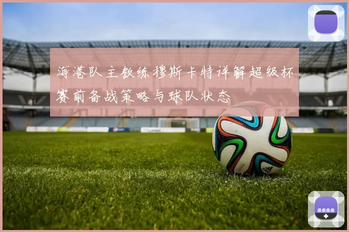海港队主教练穆斯卡特详解超级杯赛前备战策略与球队状态