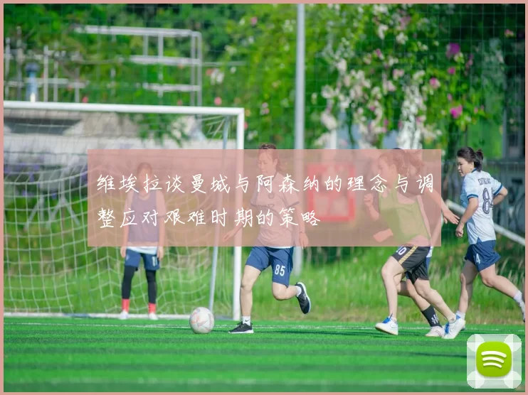 维埃拉谈曼城与阿森纳的理念与调整应对艰难时期的策略