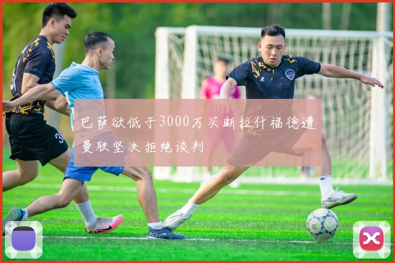 巴萨欲低于3000万买断拉什福德遭曼联坚决拒绝谈判