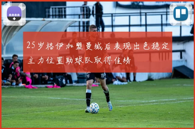 25岁格伊加盟曼城后表现出色稳定主力位置助球队取得佳绩