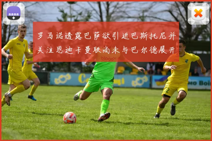 罗马诺透露巴萨欲引进巴斯托尼并关注恩迪卡曼联尚未与巴尔德展开谈判