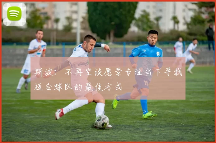 斯波：不再空谈愿景专注当下寻找适合球队的最佳方式
