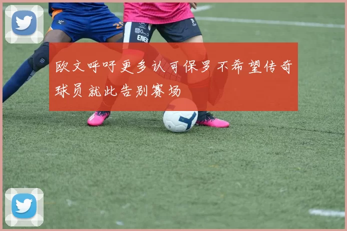 欧文呼吁更多认可保罗不希望传奇球员就此告别赛场