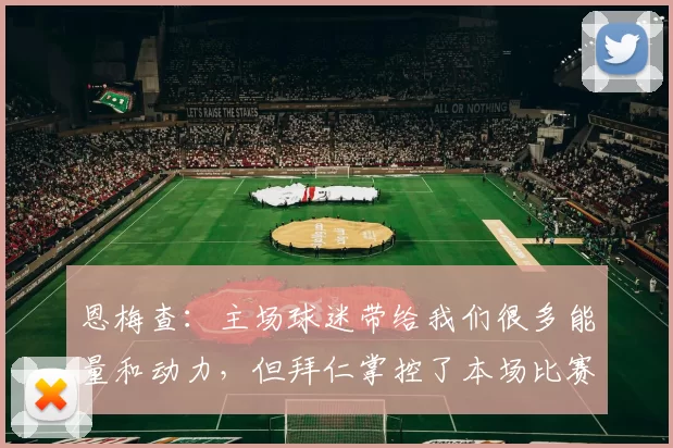恩梅查:主场球迷带给我们很多能量和动力,但拜仁掌控了本场比赛