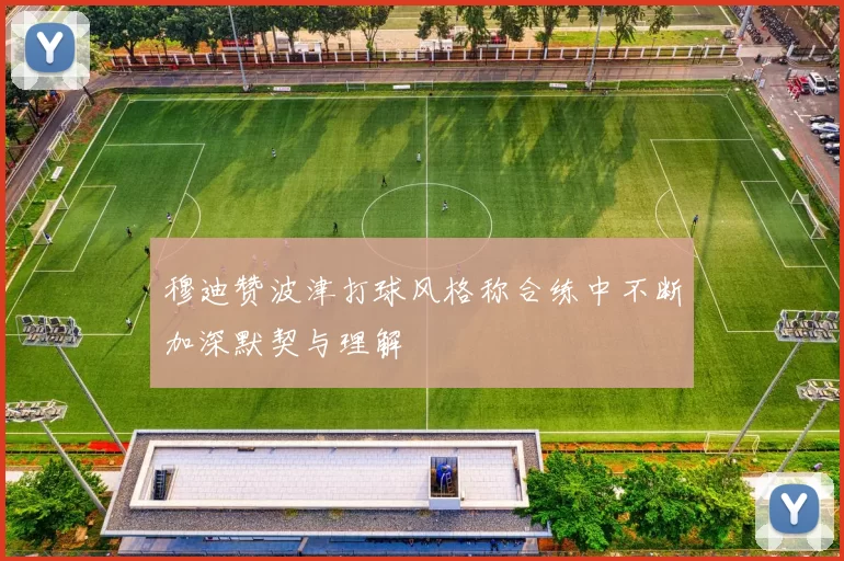穆迪赞波津打球风格称合练中不断加深默契与理解