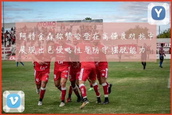 阿特金森称赞哈登在高强度对抗中展现出色侵略性与防守摆脱能力
