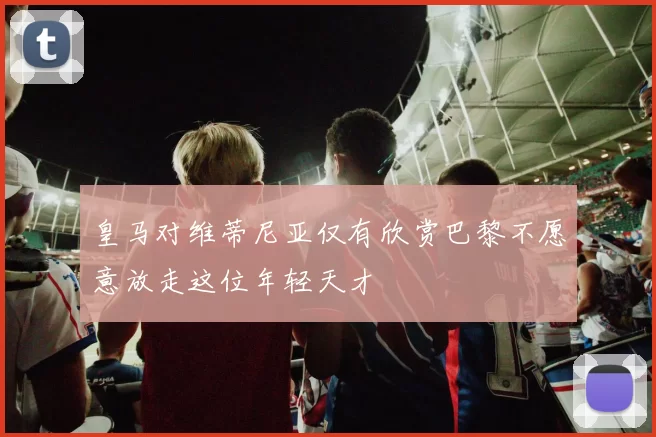 皇马对维蒂尼亚仅有欣赏巴黎不愿意放走这位年轻天才