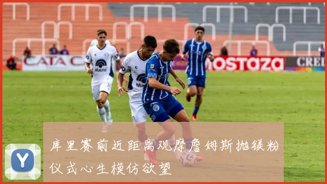库里赛前近距离观摩詹姆斯抛镁粉仪式心生模仿欲望