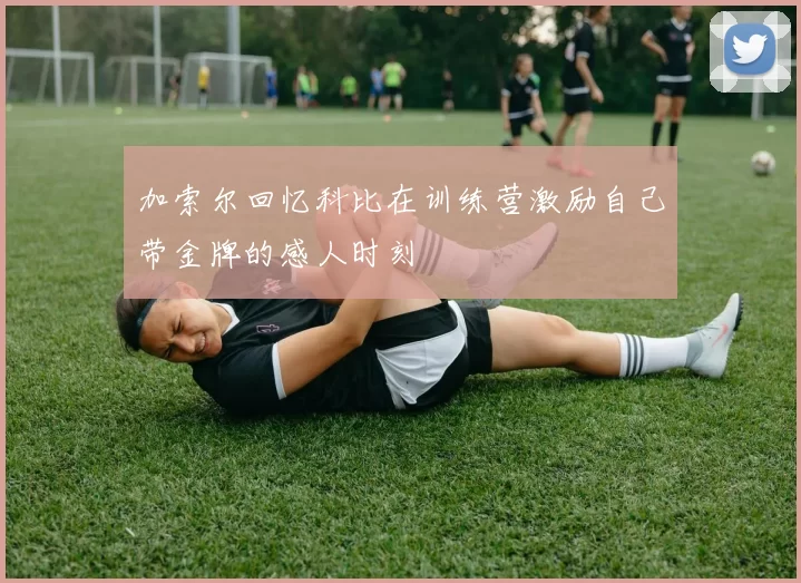加索尔回忆科比在训练营激励自己带金牌的感人时刻