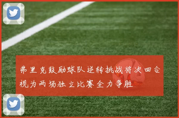 弗里克鼓励球队逆转挑战将次回合视为两场独立比赛全力争胜