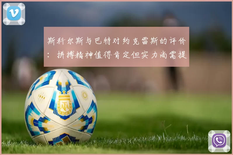 斯科尔斯与巴特对约克雷斯的评价：拼搏精神值得肯定但实力尚需提升