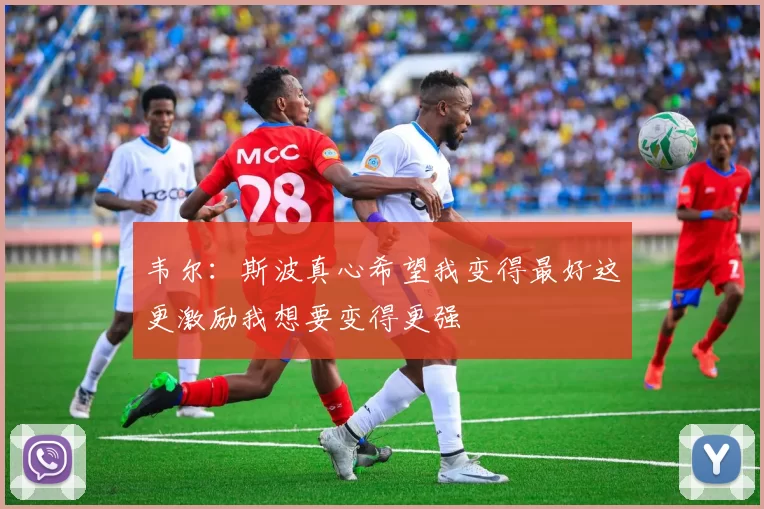 韦尔：斯波真心希望我变得最好这更激励我想要变得更强