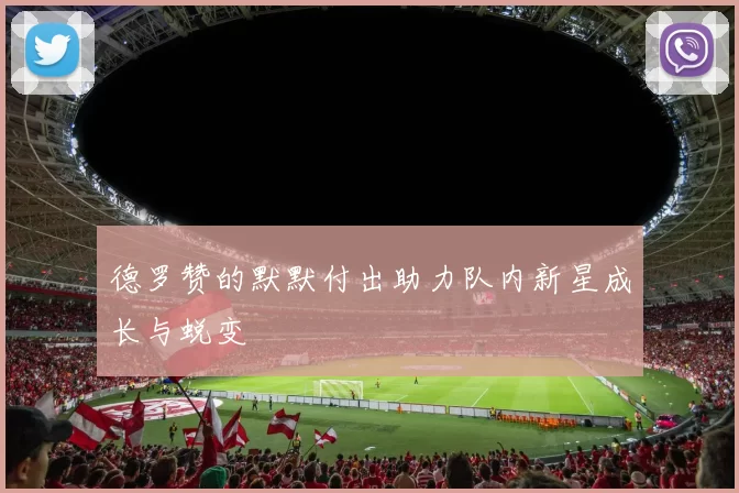 德罗赞的默默付出助力队内新星成长与蜕变
