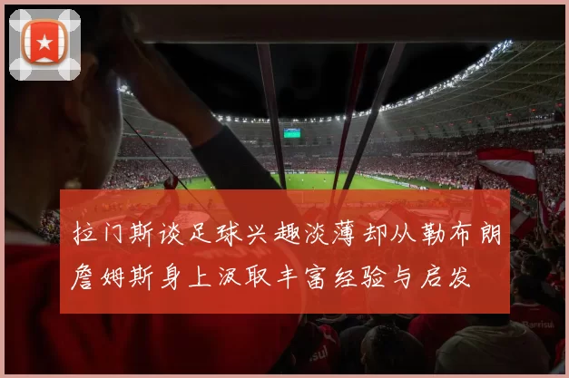 拉门斯谈足球兴趣淡薄却从勒布朗詹姆斯身上汲取丰富经验与启发