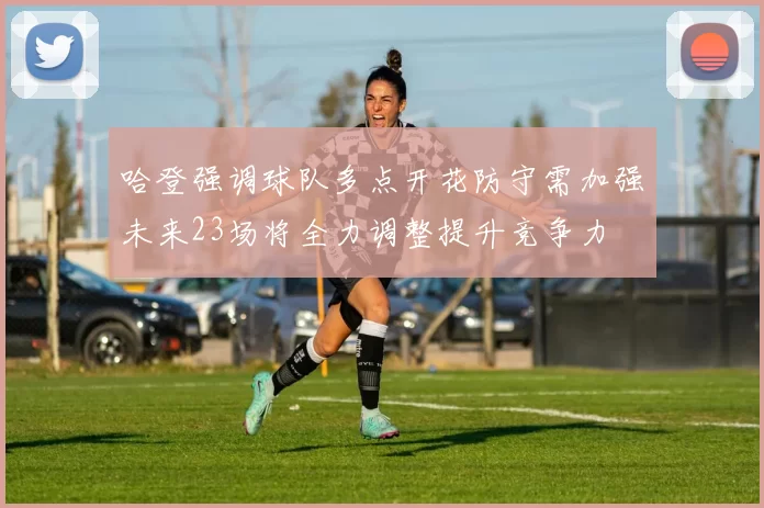哈登强调球队多点开花防守需加强未来23场将全力调整提升竞争力