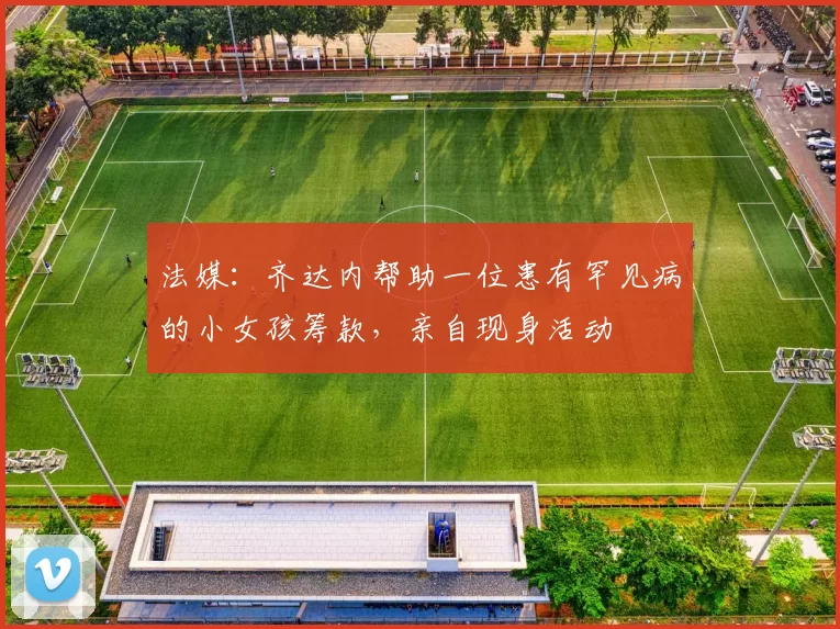 法媒：齐达内帮助一位患有罕见病的小女孩筹款，亲自现身活动
