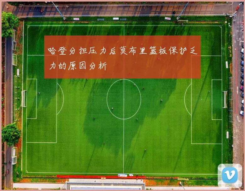 哈登分担压力后莫布里篮板保护乏力的原因分析