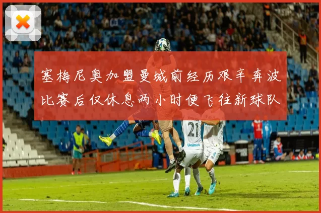塞梅尼奥加盟曼城前经历艰辛奔波比赛后仅休息两小时便飞往新球队