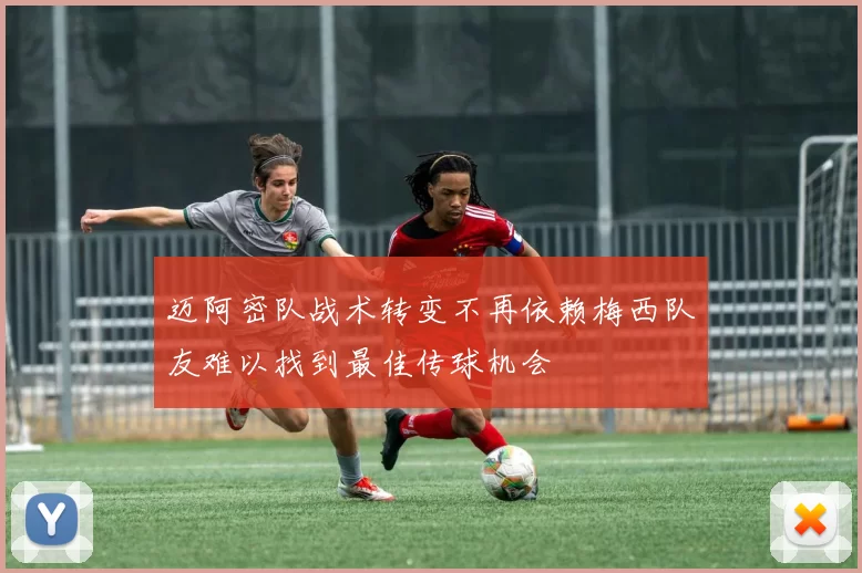 迈阿密队战术转变不再依赖梅西队友难以找到最佳传球机会