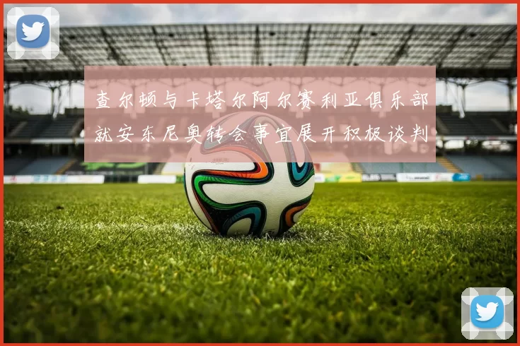 查尔顿与卡塔尔阿尔赛利亚俱乐部就安东尼奥转会事宜展开积极谈判