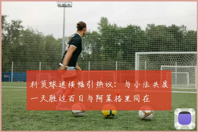 科莫球迷横幅引热议：与小法共度一天胜过百日与阿莱格里同在