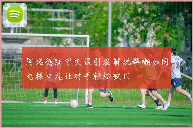 阿诺德防守失误引发解说群嘲如同电梯口礼让对手轻松破门