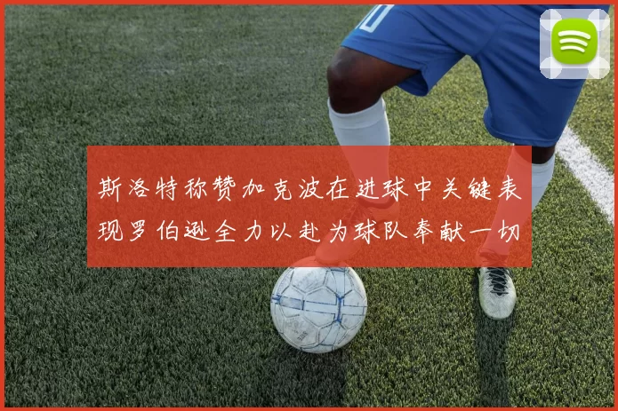 斯洛特称赞加克波在进球中关键表现罗伯逊全力以赴为球队奉献一切