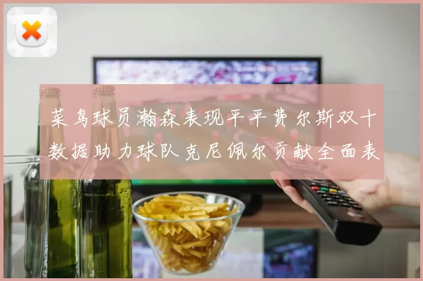 菜鸟球员瀚森表现平平费尔斯双十数据助力球队克尼佩尔贡献全面表现