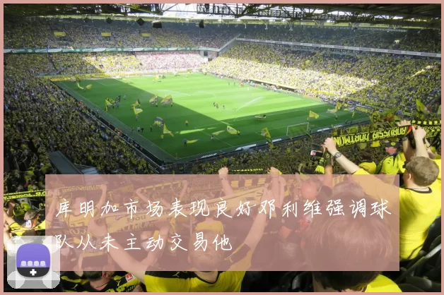 库明加市场表现良好邓利维强调球队从未主动交易他